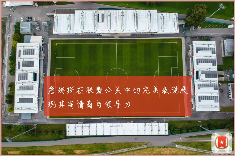 詹姆斯在联盟公关中的完美表现展现其高情商与领导力