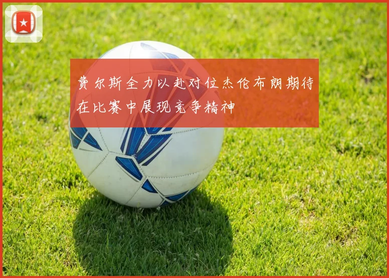 费尔斯全力以赴对位杰伦布朗期待在比赛中展现竞争精神