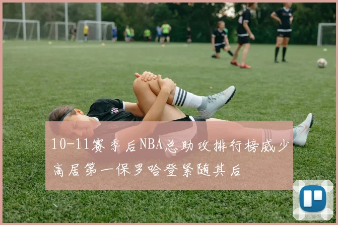 10-11赛季后NBA总助攻排行榜威少高居第一保罗哈登紧随其后