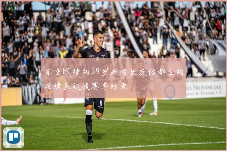 东京FC续约39岁老将长友佑都合约延续至过渡赛季结束