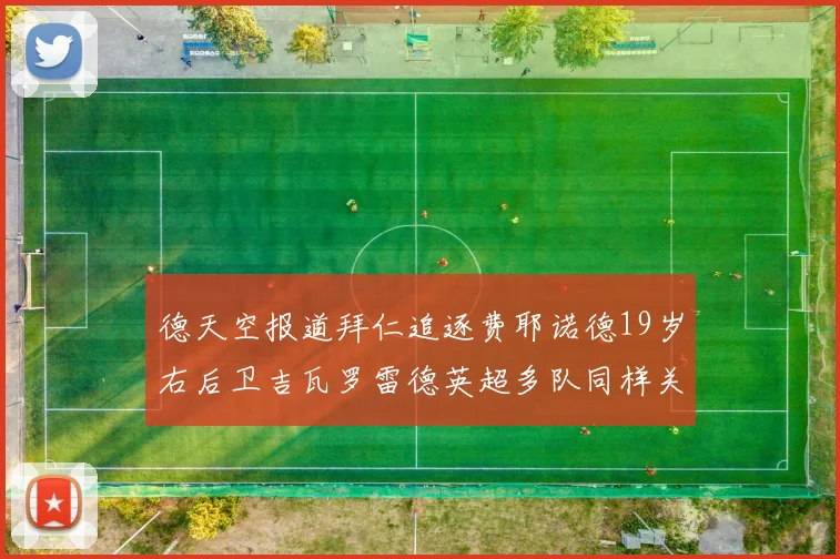德天空报道拜仁追逐费耶诺德19岁右后卫吉瓦罗雷德英超多队同样关注