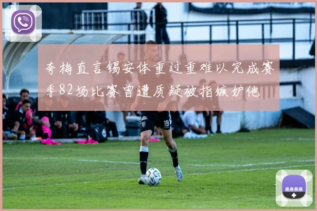 夸梅直言锡安体重过重难以完成赛季82场比赛曾遭质疑被指嫉妒他