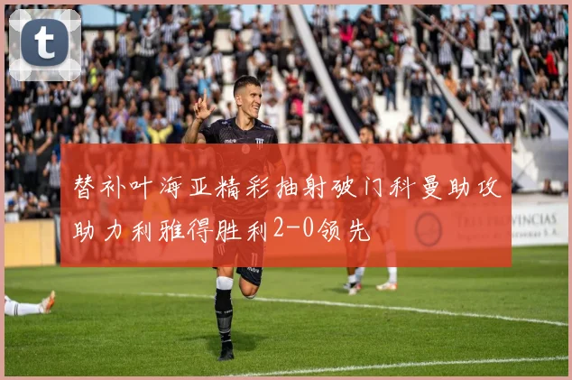 替补叶海亚精彩抽射破门科曼助攻助力利雅得胜利2-0领先