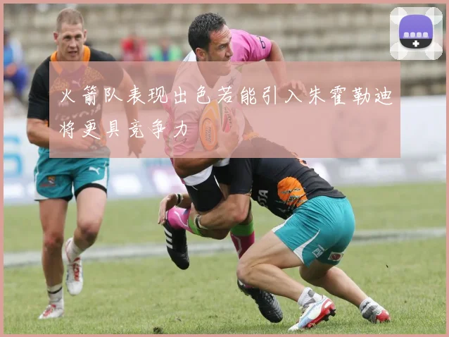 火箭队表现出色若能引入朱霍勒迪将更具竞争力