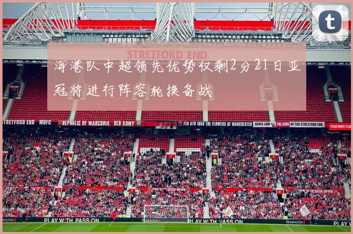 海港队中超领先优势仅剩2分21日亚冠将进行阵容轮换备战