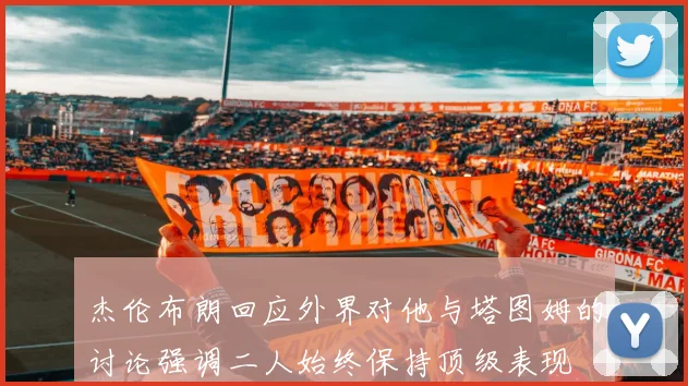 杰伦布朗回应外界对他与塔图姆的讨论强调二人始终保持顶级表现