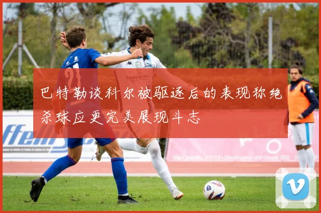 巴特勒谈科尔被驱逐后的表现称绝杀球应更完美展现斗志