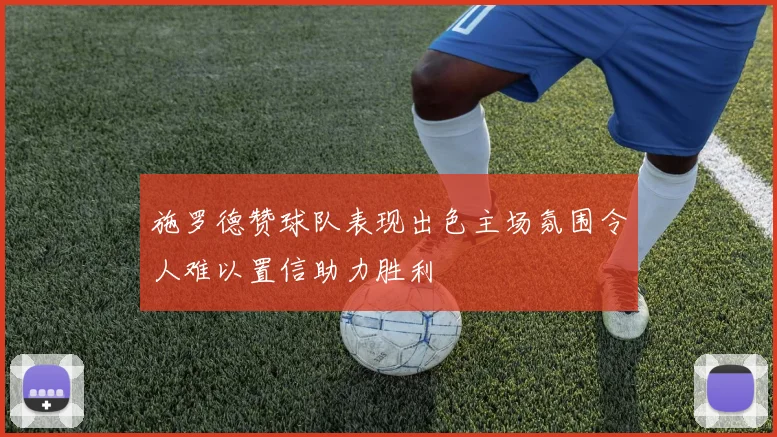 施罗德赞球队表现出色主场氛围令人难以置信助力胜利