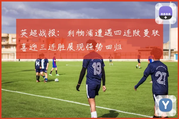 英超战报：利物浦遭遇四连败曼联喜迎三连胜展现强势回归