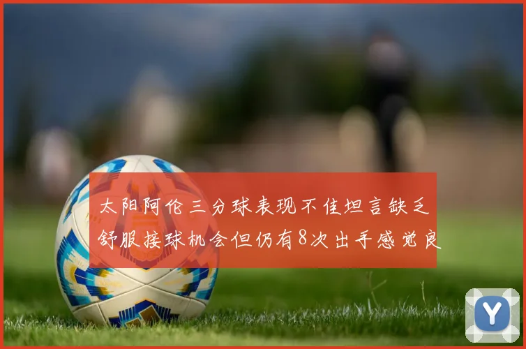 太阳阿伦三分球表现不佳坦言缺乏舒服接球机会但仍有8次出手感觉良好