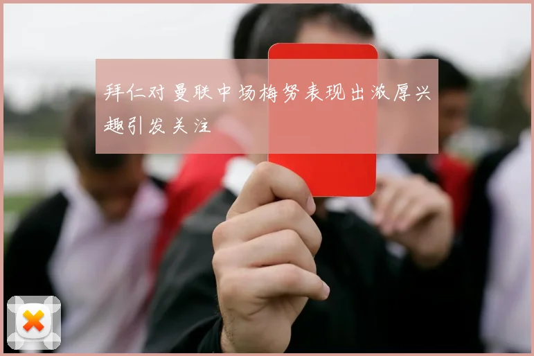 拜仁对曼联中场梅努表现出浓厚兴趣引发关注