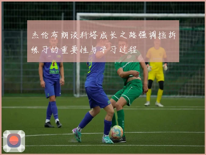杰伦布朗谈科塔成长之路强调挡拆练习的重要性与学习过程