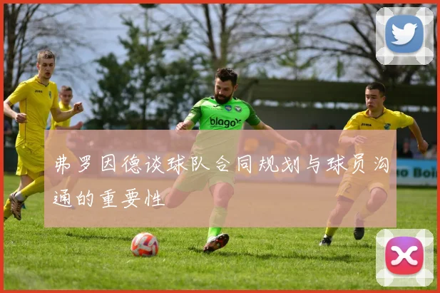 弗罗因德谈球队合同规划与球员沟通的重要性