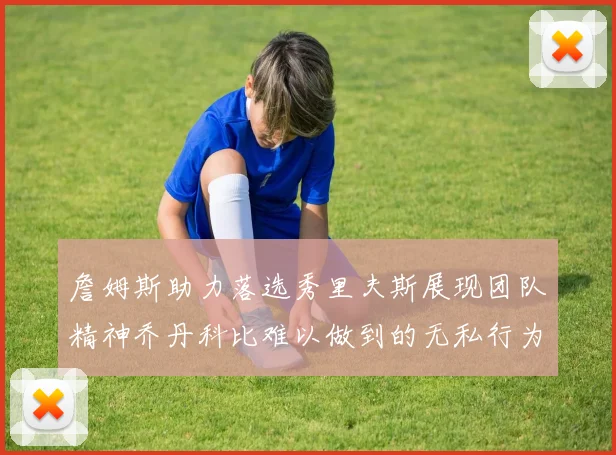 詹姆斯助力落选秀里夫斯展现团队精神乔丹科比难以做到的无私行为