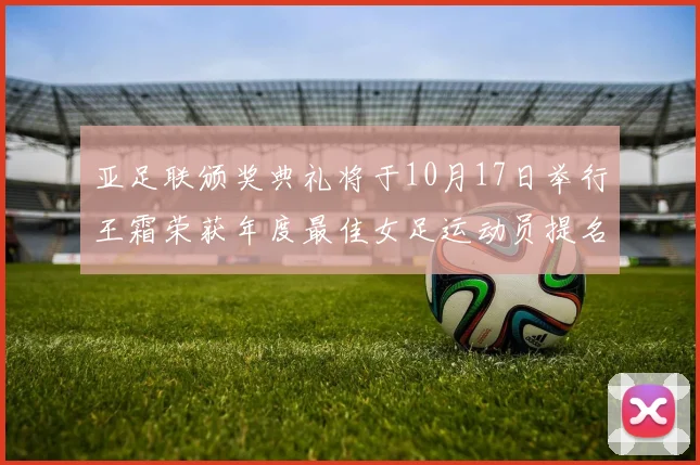亚足联颁奖典礼将于10月17日举行王霜荣获年度最佳女足运动员提名