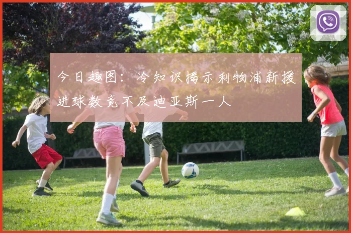 今日趣图：冷知识揭示利物浦新援进球数竟不及迪亚斯一人