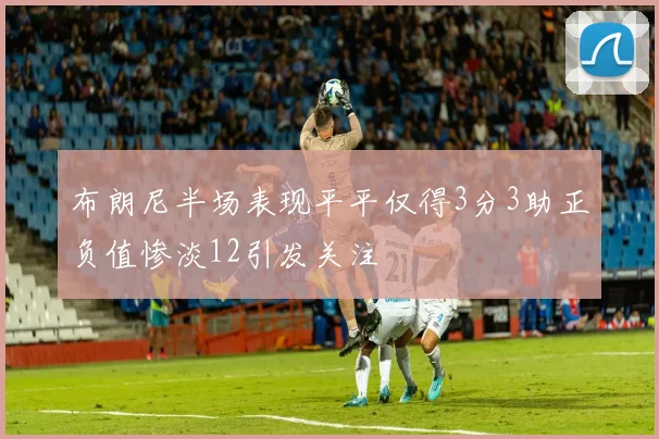 布朗尼半场表现平平仅得3分3助正负值惨淡12引发关注