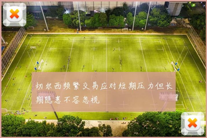 切尔西频繁交易应对短期压力但长期隐患不容忽视