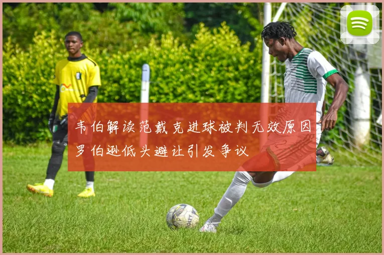 韦伯解读范戴克进球被判无效原因罗伯逊低头避让引发争议