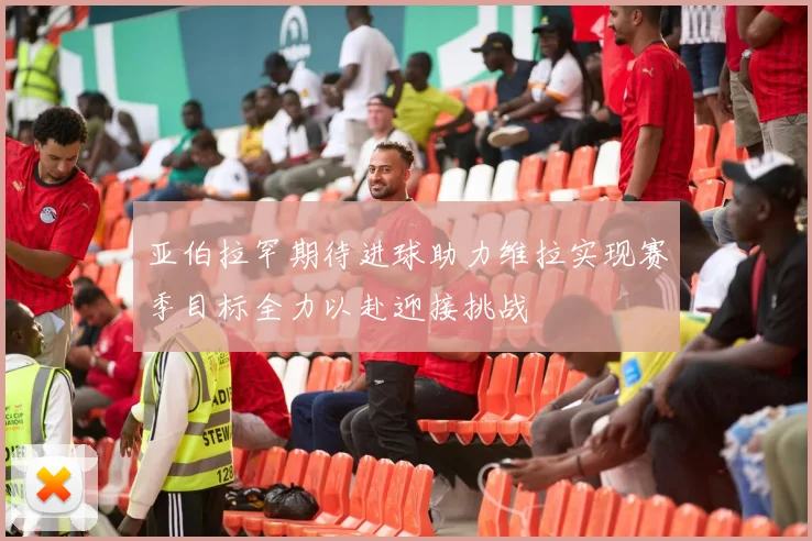 亚伯拉罕期待进球助力维拉实现赛季目标全力以赴迎接挑战
