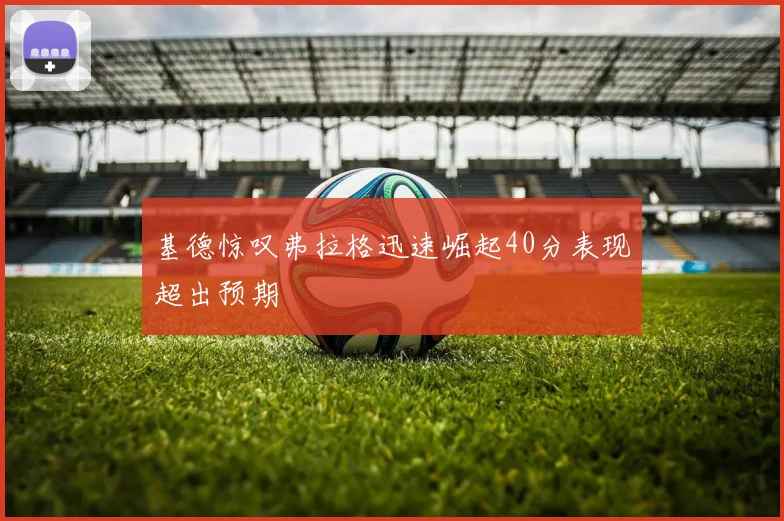 基德惊叹弗拉格迅速崛起40分表现超出预期