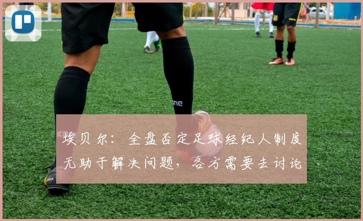 埃贝尔：全盘否定足球经纪人制度无助于解决问题，各方需要去讨论