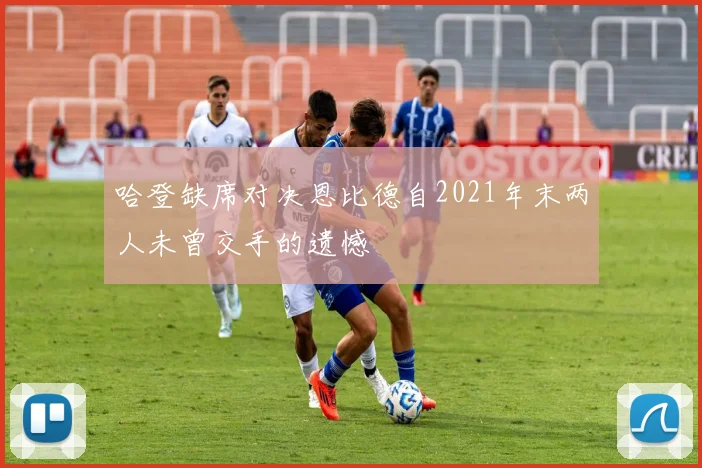 哈登缺席对决恩比德自2021年末两人未曾交手的遗憾