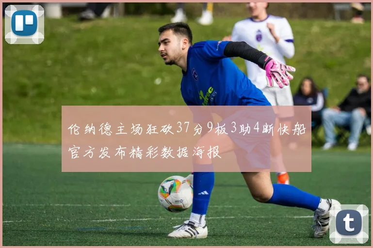 伦纳德主场狂砍37分9板3助4断快船官方发布精彩数据海报