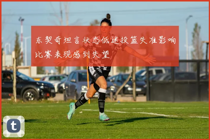 东契奇坦言状态低迷投篮失准影响比赛表现感到失望