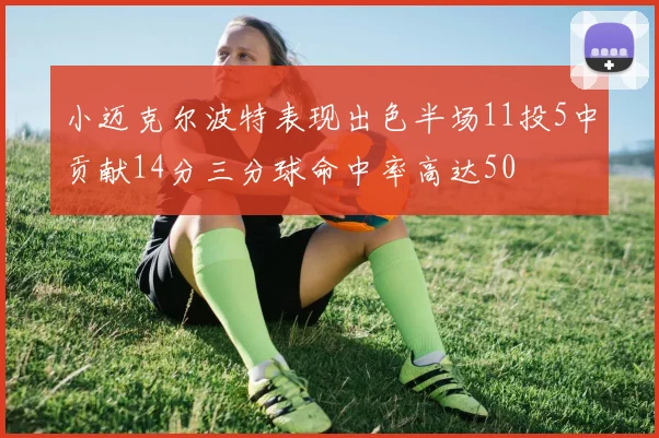 小迈克尔波特表现出色半场11投5中贡献14分三分球命中率高达50