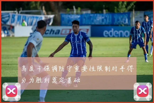 乌度卡强调防守重要性限制对手得分为胜利奠定基础