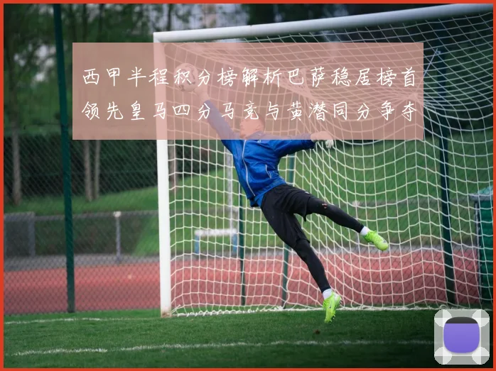 西甲半程积分榜解析巴萨稳居榜首领先皇马四分马竞与黄潜同分争夺激烈