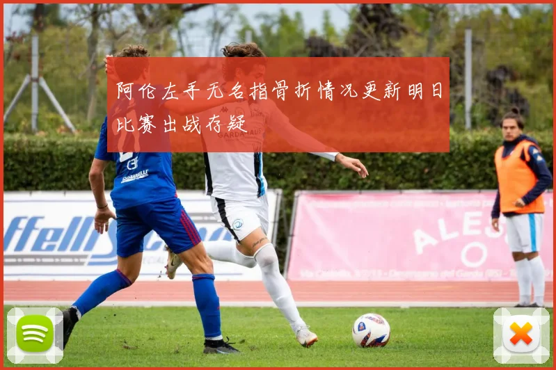 阿伦左手无名指骨折情况更新明日比赛出战存疑