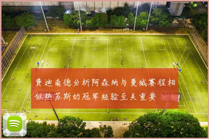 费迪南德分析阿森纳与曼城赛程相似热苏斯的冠军经验至关重要