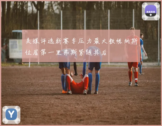 美媒评选新赛季压力最大教练纳斯位居第一里弗斯紧随其后