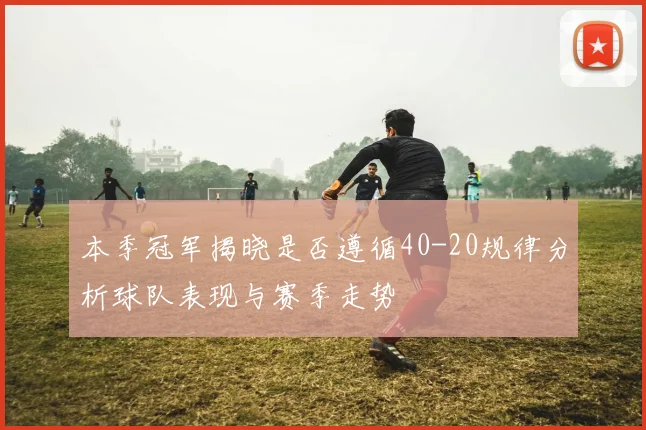 本季冠军揭晓是否遵循40-20规律分析球队表现与赛季走势
