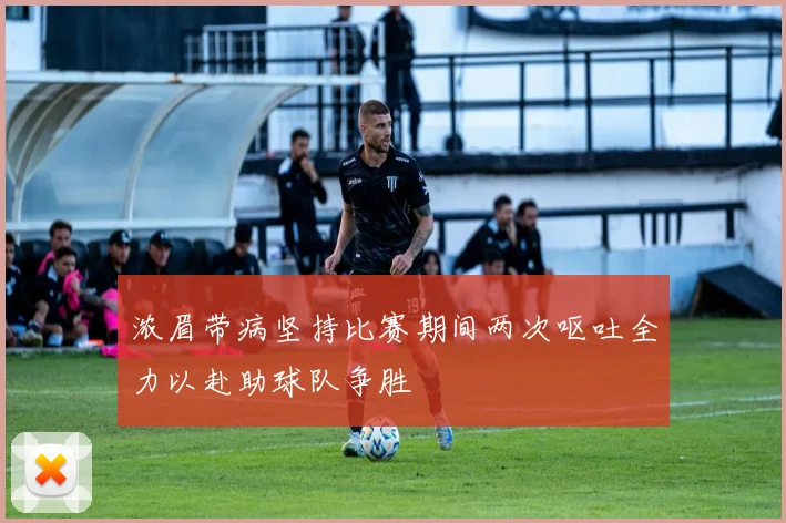 浓眉带病坚持比赛期间两次呕吐全力以赴助球队争胜