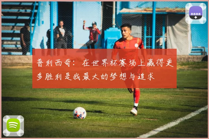 普利西奇：在世界杯赛场上赢得更多胜利是我最大的梦想与追求