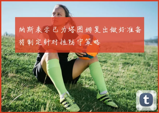 纳斯表示已为塔图姆复出做好准备将制定针对性防守策略