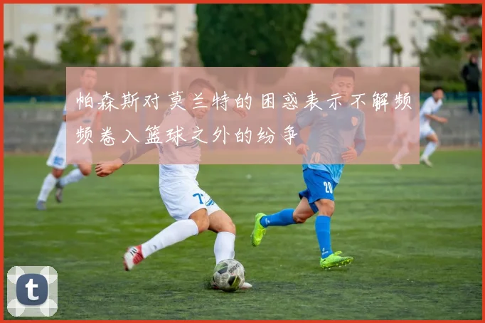 帕森斯对莫兰特的困惑表示不解频频卷入篮球之外的纷争
