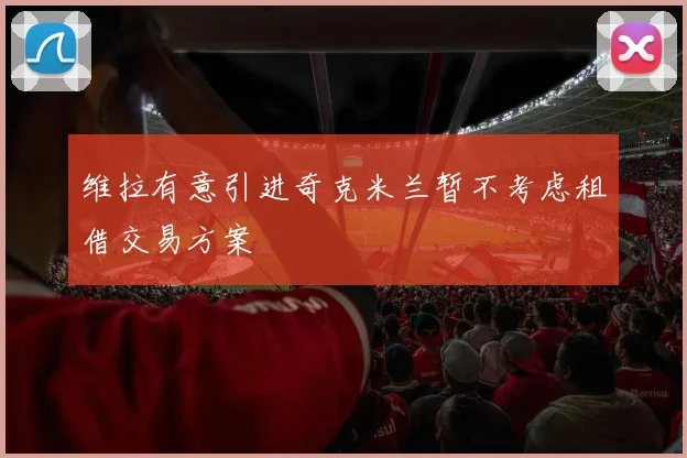 维拉有意引进奇克米兰暂不考虑租借交易方案