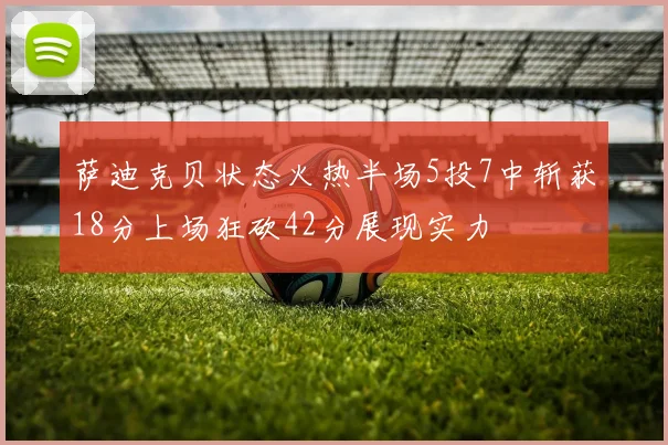 萨迪克贝状态火热半场5投7中斩获18分上场狂砍42分展现实力
