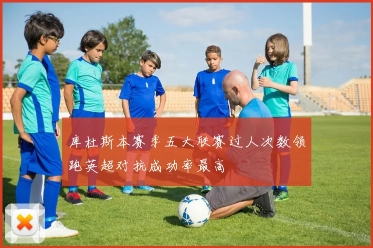 库杜斯本赛季五大联赛过人次数领跑英超对抗成功率最高
