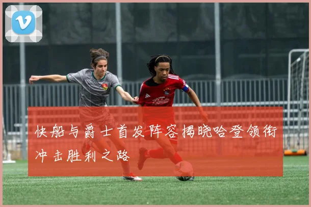 快船与爵士首发阵容揭晓哈登领衔冲击胜利之路