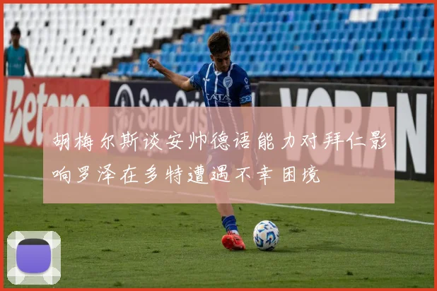 胡梅尔斯谈安帅德语能力对拜仁影响罗泽在多特遭遇不幸困境