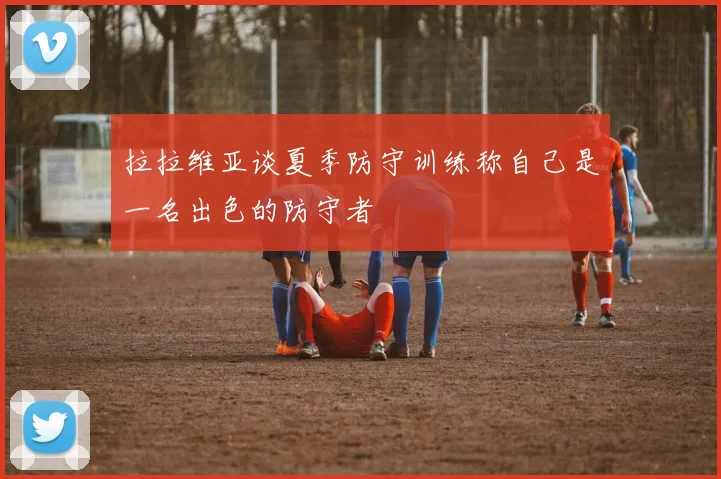 拉拉维亚谈夏季防守训练称自己是一名出色的防守者
