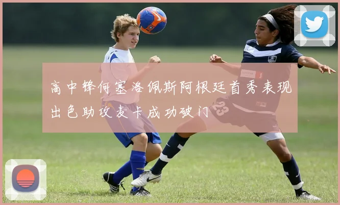 高中锋何塞洛佩斯阿根廷首秀表现出色助攻麦卡成功破门
