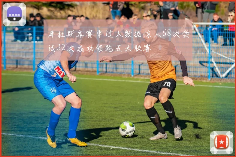 库杜斯本赛季过人数据惊人68次尝试32次成功领跑五大联赛