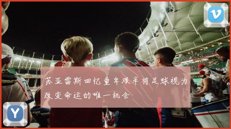 苏亚雷斯回忆童年艰辛将足球视为改变命运的唯一机会