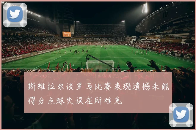 斯维拉尔谈罗马比赛表现遗憾未能得分点球失误在所难免